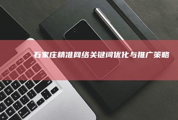 石家庄精准网络关键词优化与推广策略