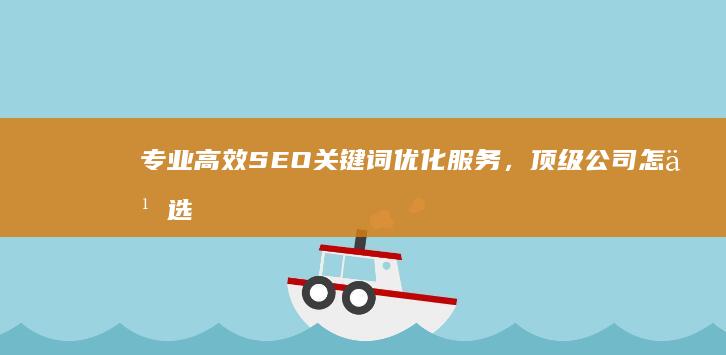 专业高效SEO关键词优化服务，顶级公司怎么选？